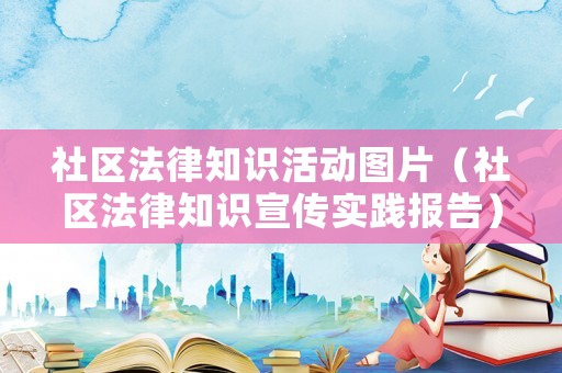 社區(qū)法律知識活動圖片（社區(qū)法律知識宣傳實(shí)踐報(bào)告）