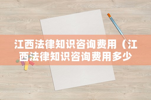 江西法律知識(shí)咨詢費(fèi)用（江西法律知識(shí)咨詢費(fèi)用多少）