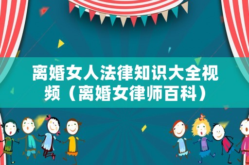 離婚女人法律知識大全視頻（離婚女律師百科）