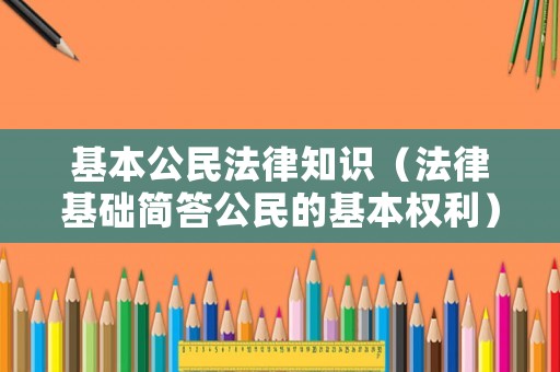基本公民法律知識（法律基礎簡答公民的基本權利）