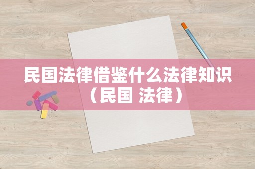 民國(guó)法律借鑒什么法律知識(shí)（民國(guó) 法律）