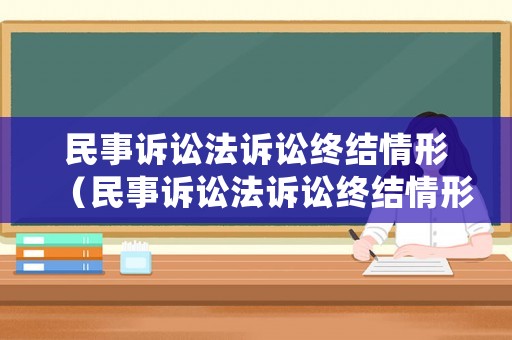民事訴訟法訴訟終結(jié)情形（民事訴訟法訴訟終結(jié)情形有哪些）