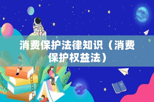 消費保護(hù)法律知識（消費保護(hù)權(quán)益法）