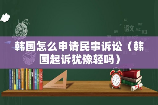 韓國(guó)怎么申請(qǐng)民事訴訟（韓國(guó)起訴猶豫輕嗎）