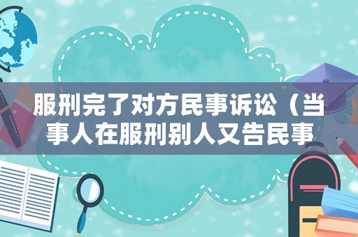 服刑完了對方民事訴訟（當事人在服刑別人又告民事怎么辦）