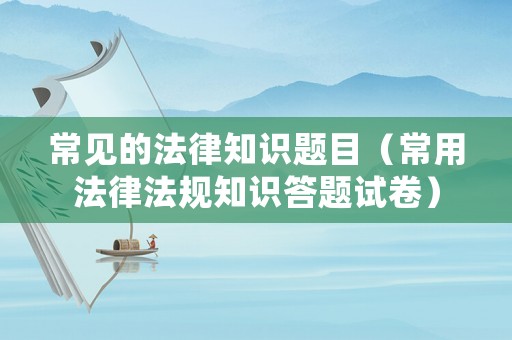 常見的法律知識題目（常用法律法規(guī)知識答題試卷）