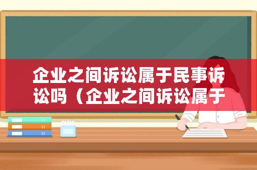 企業(yè)之間訴訟屬于民事訴訟嗎（企業(yè)之間訴訟屬于民事訴訟嗎）