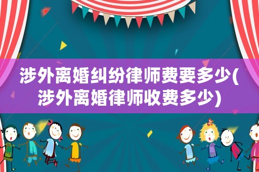 涉外離婚糾紛律師費要多少(涉外離婚律師收費多少)