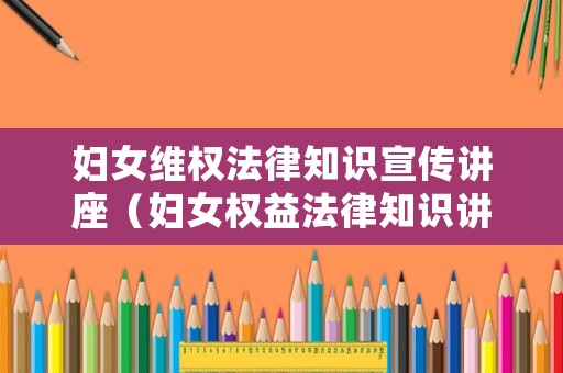 婦女維權(quán)法律知識(shí)宣傳講座（婦女權(quán)益法律知識(shí)講座講稿）