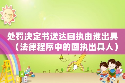 處罰決定書(shū)送達(dá)回執(zhí)由誰(shuí)出具（法律程序中的回執(zhí)出具人）