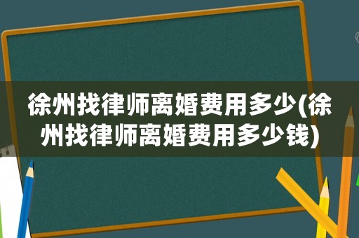 徐州找律師離婚費(fèi)用多少(徐州找律師離婚費(fèi)用多少錢(qián))