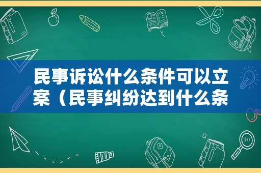 民事訴訟什么條件可以立案（民事糾紛達(dá)到什么條件可以起訴）