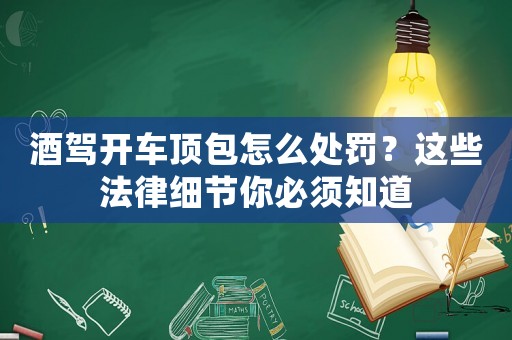 酒駕開車頂包怎么處罰？這些法律細(xì)節(jié)你必須知道