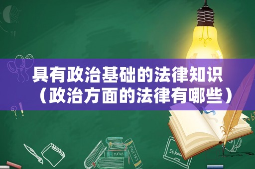 具有政治基礎(chǔ)的法律知識(shí)（政治方面的法律有哪些）