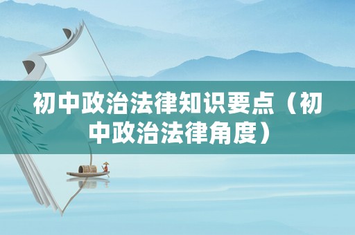 初中政治法律知識(shí)要點(diǎn)（初中政治法律角度）