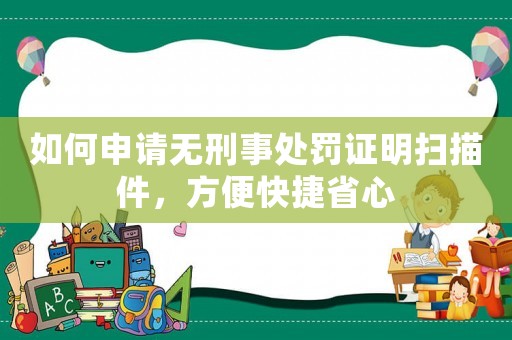 如何申請無刑事處罰證明掃描件，方便快捷省心