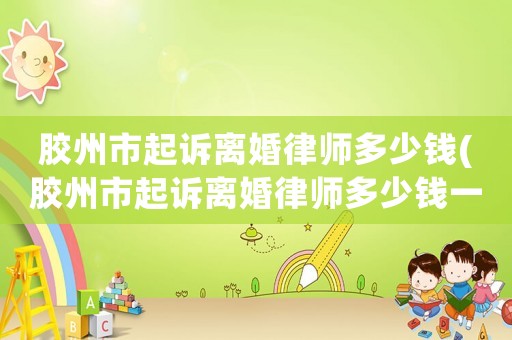 膠州市起訴離婚律師多少錢(qián)(膠州市起訴離婚律師多少錢(qián)一個(gè)月)