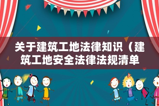 關于建筑工地法律知識（建筑工地安全法律法規(guī)清單）