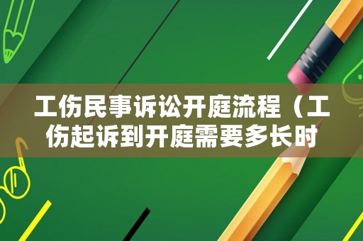 工傷民事訴訟開(kāi)庭流程（工傷起訴到開(kāi)庭需要多長(zhǎng)時(shí)間）