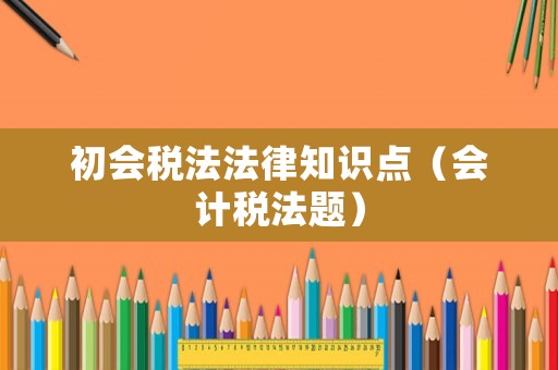 初會稅法法律知識點(diǎn)（會計稅法題）