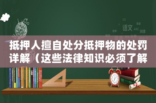 抵押人擅自處分抵押物的處罰詳解（這些法律知識(shí)必須了解）