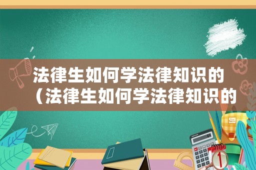 法律生如何學(xué)法律知識的（法律生如何學(xué)法律知識的）