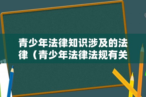青少年法律知識(shí)涉及的法律（青少年法律法規(guī)有關(guān)知識(shí)）