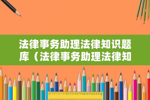 法律事務(wù)助理法律知識題庫（法律事務(wù)助理法律知識題庫有哪些）