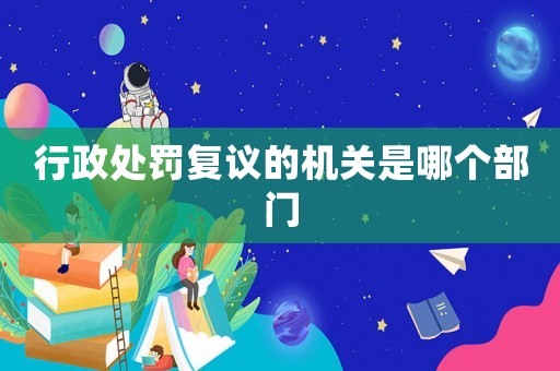 行政處罰復(fù)議的機(jī)關(guān)是哪個(gè)部門(mén)