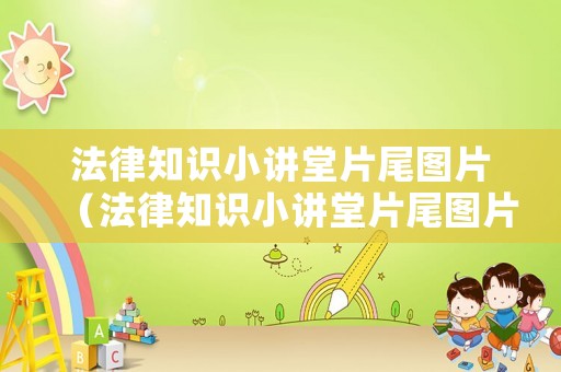 法律知識小講堂片尾圖片（法律知識小講堂片尾圖片大全）