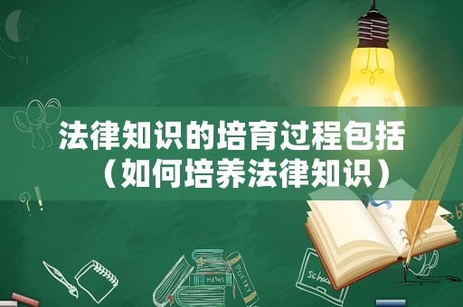 法律知識的培育過程包括（如何培養(yǎng)法律知識）