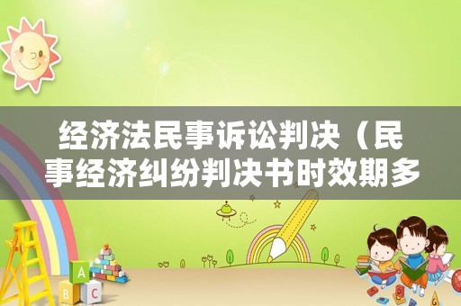 經(jīng)濟(jì)法民事訴訟判決（民事經(jīng)濟(jì)糾紛判決書時(shí)效期多久）