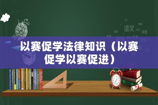 以賽促學法律知識（以賽促學以賽促進）