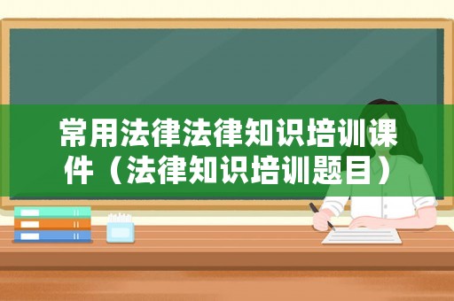 常用法律法律知識培訓(xùn)課件（法律知識培訓(xùn)題目）