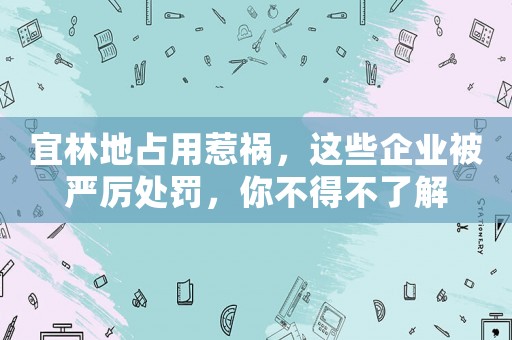 宜林地占用惹禍，這些企業(yè)被嚴(yán)厲處罰，你不得不了解
