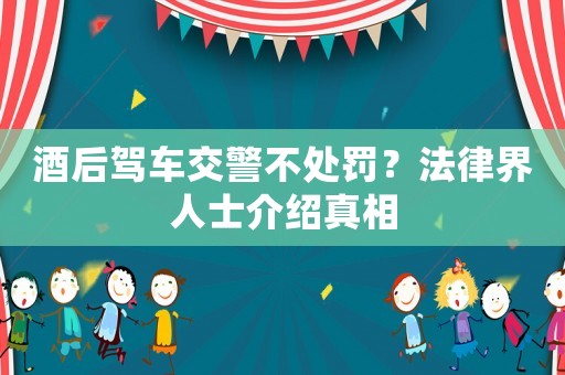 酒后駕車交警不處罰？法律界人士介紹真相