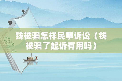 錢被騙怎樣民事訴訟（錢被騙了起訴有用嗎）