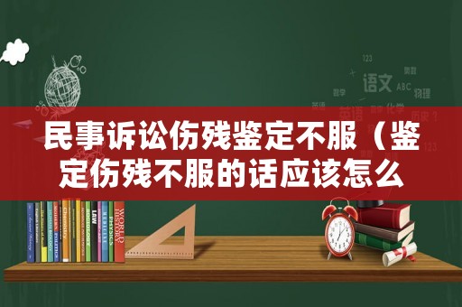民事訴訟傷殘鑒定不服（鑒定傷殘不服的話應(yīng)該怎么辦）