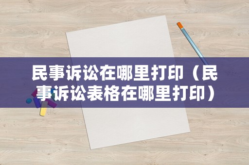 民事訴訟在哪里打印（民事訴訟表格在哪里打印）