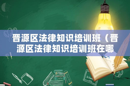 晉源區(qū)法律知識培訓(xùn)班（晉源區(qū)法律知識培訓(xùn)班在哪里）