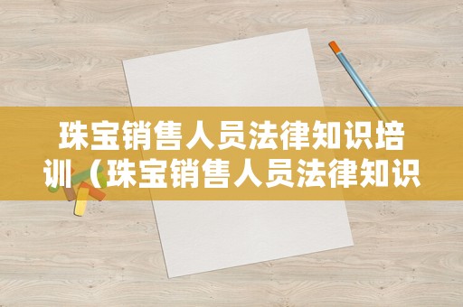 珠寶銷售人員法律知識(shí)培訓(xùn)（珠寶銷售人員法律知識(shí)培訓(xùn)心得體會(huì)）