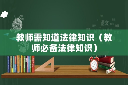 教師需知道法律知識（教師必備法律知識）