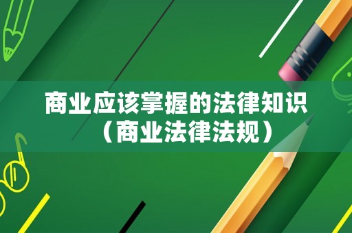 商業(yè)應(yīng)該掌握的法律知識(shí)（商業(yè)法律法規(guī)）