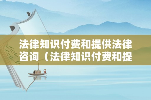 法律知識付費和提供法律咨詢（法律知識付費和提供法律咨詢的區(qū)別）