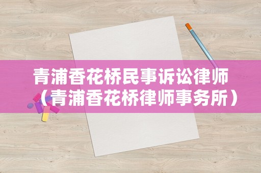 青浦香花橋民事訴訟律師（青浦香花橋律師事務(wù)所）