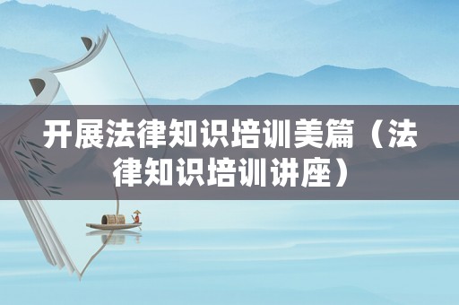 開(kāi)展法律知識(shí)培訓(xùn)美篇（法律知識(shí)培訓(xùn)講座）