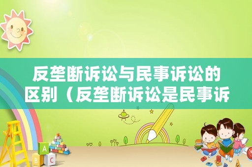 反壟斷訴訟與民事訴訟的區(qū)別（反壟斷訴訟是民事訴訟嗎）