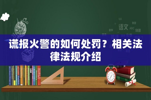 謊報火警的如何處罰？相關(guān)法律法規(guī)介紹