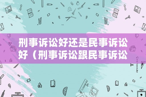 刑事訴訟好還是民事訴訟好（刑事訴訟跟民事訴訟能聯(lián)在一起嗎）