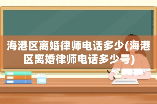 海港區(qū)離婚律師電話多少(海港區(qū)離婚律師電話多少號(hào))